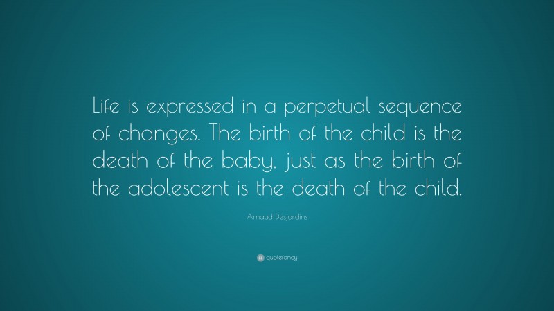 Arnaud Desjardins Quote: “Life is expressed in a perpetual sequence of changes. The birth of the child is the death of the baby, just as the birth of the adolescent is the death of the child.”