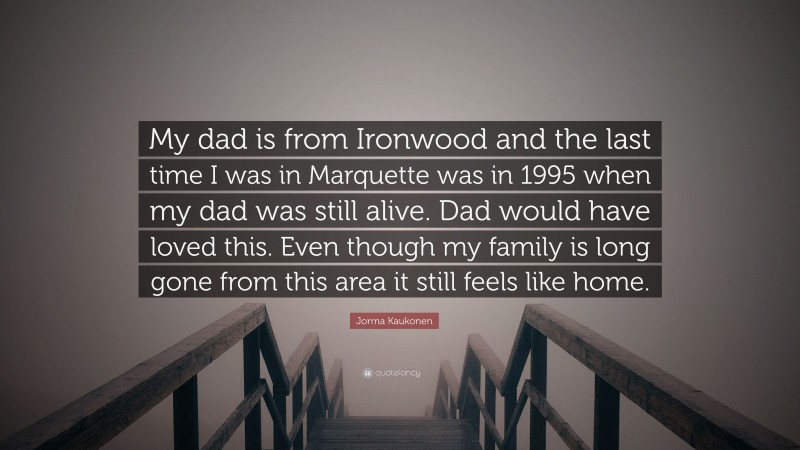 Jorma Kaukonen Quote: “My dad is from Ironwood and the last time I was in Marquette was in 1995 when my dad was still alive. Dad would have loved this. Even though my family is long gone from this area it still feels like home.”