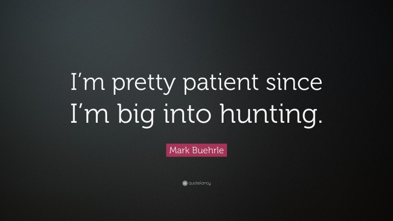 Mark Buehrle Quote: “I’m pretty patient since I’m big into hunting.”