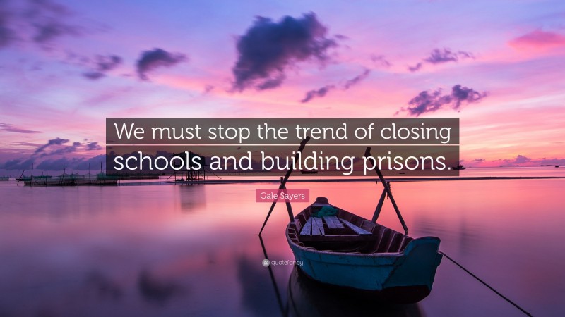 Gale Sayers Quote: “We must stop the trend of closing schools and building prisons.”