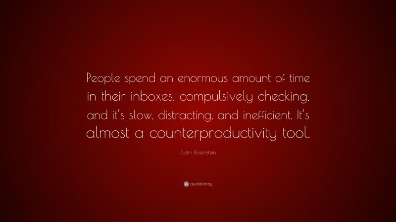 Justin Rosenstein Quote: “People spend an enormous amount of time in their inboxes, compulsively checking, and it’s slow, distracting, and inefficient. It’s almost a counterproductivity tool.”