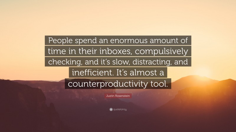Justin Rosenstein Quote: “People spend an enormous amount of time in their inboxes, compulsively checking, and it’s slow, distracting, and inefficient. It’s almost a counterproductivity tool.”