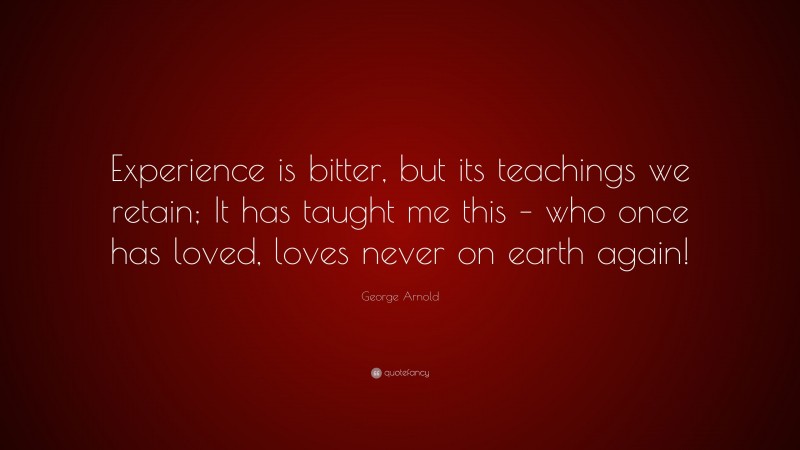 George Arnold Quote: “Experience is bitter, but its teachings we retain; It has taught me this – who once has loved, loves never on earth again!”