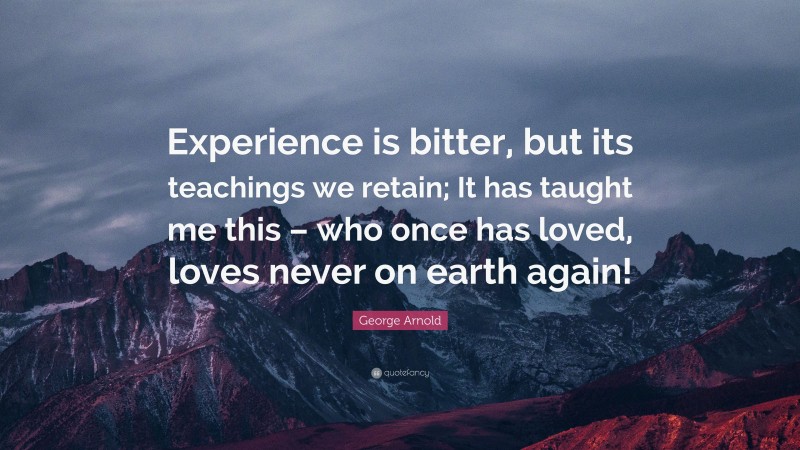 George Arnold Quote: “Experience is bitter, but its teachings we retain; It has taught me this – who once has loved, loves never on earth again!”