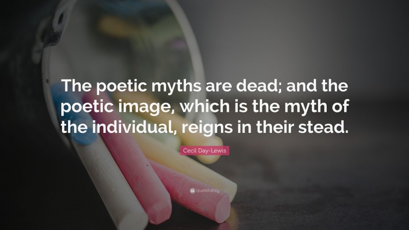 Cecil Day-Lewis Quote: “The poetic myths are dead; and the poetic image, which is the myth of the individual, reigns in their stead.”