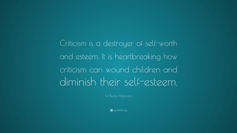 H. Burke Peterson Quote: “Criticism is a destroyer of self-worth and esteem. It is heartbreaking how criticism can wound children and diminish their self-esteem.”
