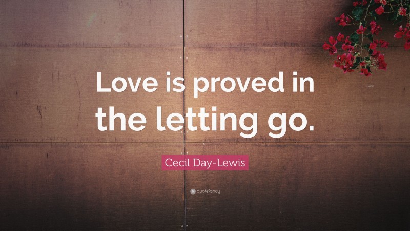 Cecil Day-Lewis Quote: “Love is proved in the letting go.”