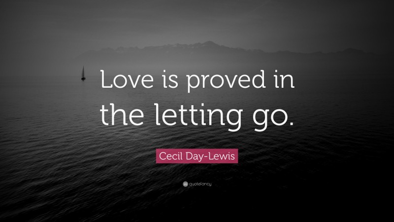 Cecil Day-Lewis Quote: “Love is proved in the letting go.”