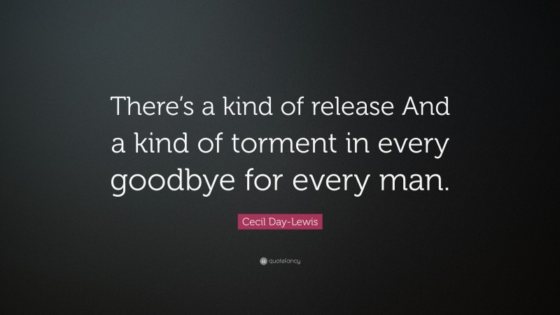 Cecil Day-Lewis Quote: “There’s a kind of release And a kind of torment in every goodbye for every man.”