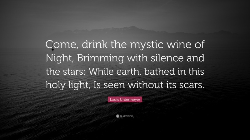Louis Untermeyer Quote: “Come, drink the mystic wine of Night, Brimming with silence and the stars; While earth, bathed in this holy light, Is seen without its scars.”
