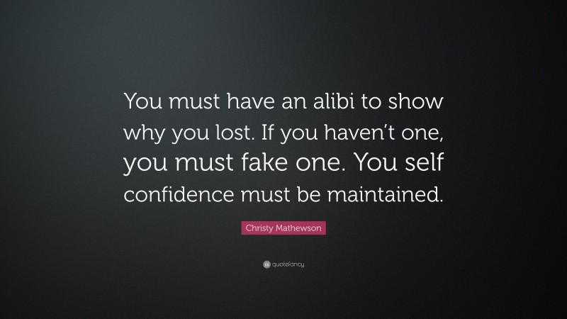 Christy Mathewson Quote: “You must have an alibi to show why you lost. If you haven’t one, you must fake one. You self confidence must be maintained.”
