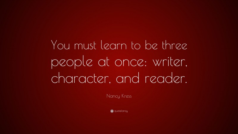 Nancy Kress Quote: “You must learn to be three people at once: writer, character, and reader.”