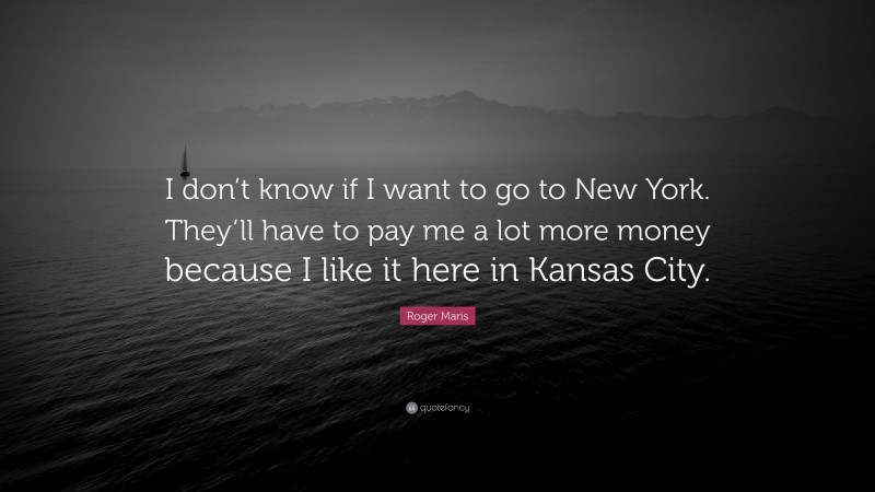 Roger Maris Quote: “I don’t know if I want to go to New York. They’ll have to pay me a lot more money because I like it here in Kansas City.”