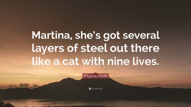 Virginia Wade Quote: “Martina, she’s got several layers of steel out there like a cat with nine lives.”