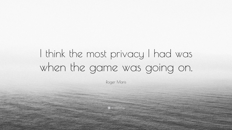 Roger Maris Quote: “I think the most privacy I had was when the game was going on.”