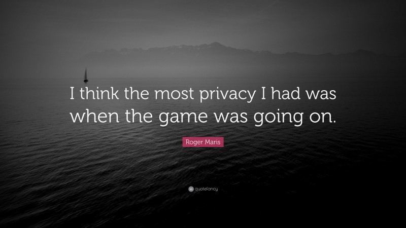 Roger Maris Quote: “I think the most privacy I had was when the game was going on.”