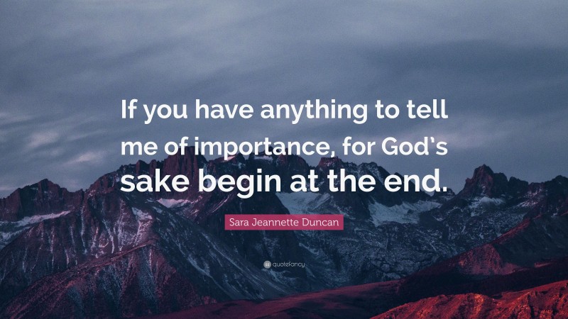 Sara Jeannette Duncan Quote: “If you have anything to tell me of importance, for God’s sake begin at the end.”