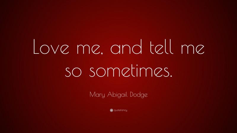 Mary Abigail Dodge Quote: “Love me, and tell me so sometimes.”