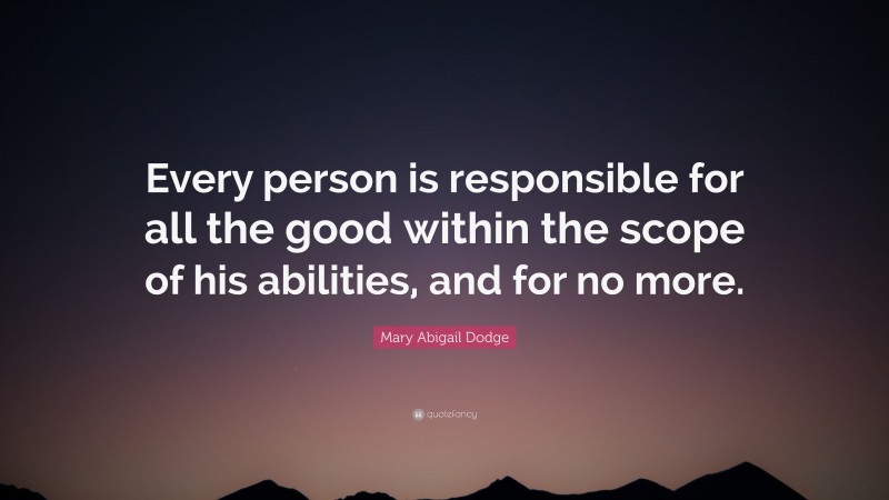 Mary Abigail Dodge Quote: “Every person is responsible for all the good within the scope of his abilities, and for no more.”