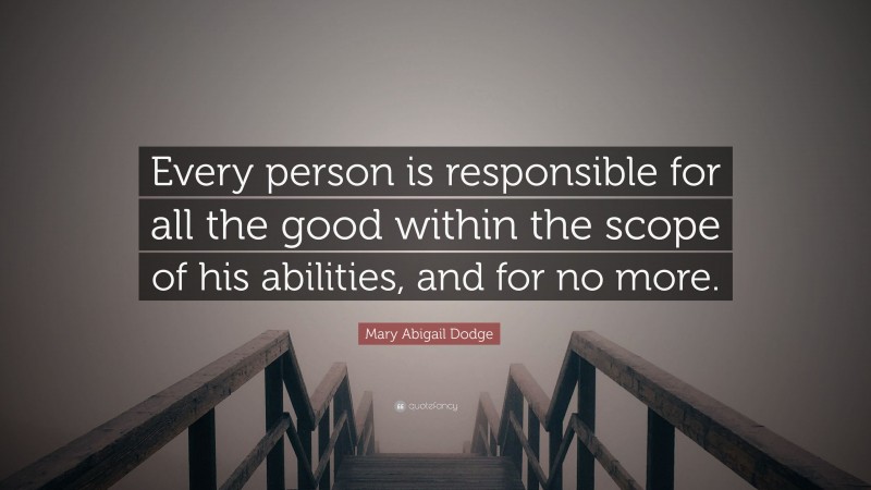 Mary Abigail Dodge Quote: “Every person is responsible for all the good within the scope of his abilities, and for no more.”