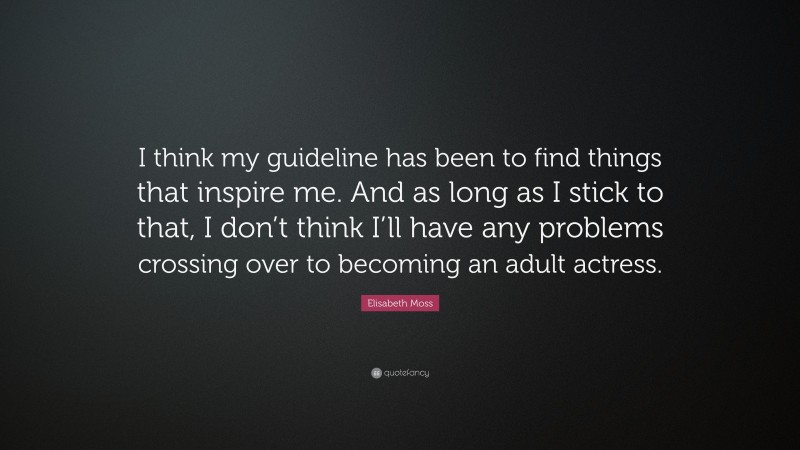 Elisabeth Moss Quote: “I think my guideline has been to find things that inspire me. And as long as I stick to that, I don’t think I’ll have any problems crossing over to becoming an adult actress.”