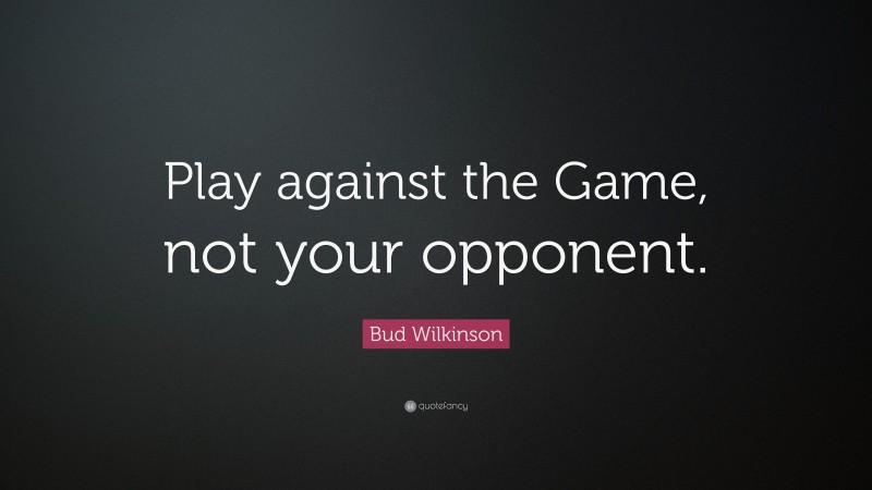 Bud Wilkinson Quote: “Play against the Game, not your opponent.”