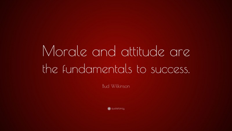 Bud Wilkinson Quote: “Morale and attitude are the fundamentals to success.”