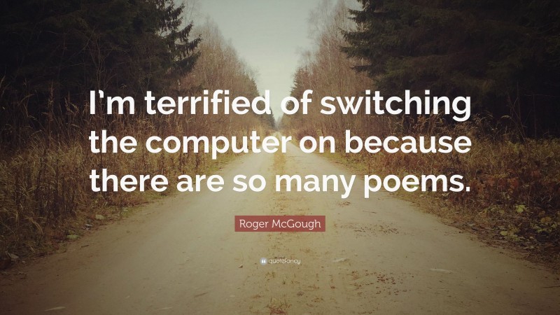 Roger McGough Quote: “I’m terrified of switching the computer on because there are so many poems.”