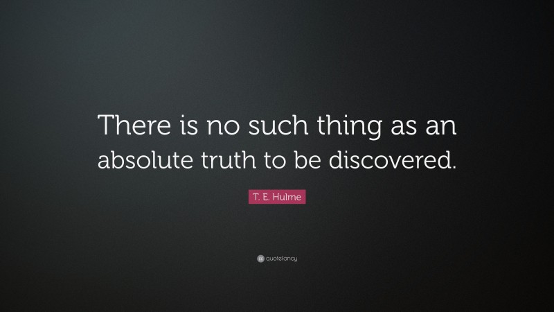 T. E. Hulme Quote: “There is no such thing as an absolute truth to be discovered.”
