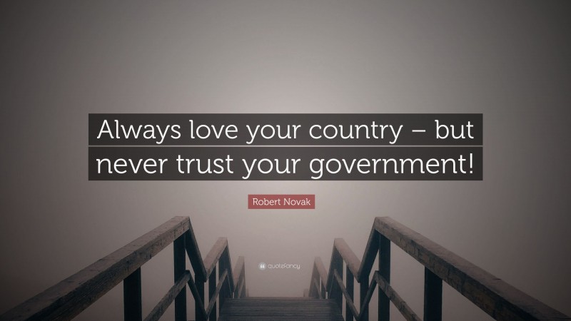 Robert Novak Quote: “Always love your country – but never trust your government!”