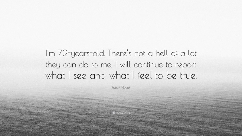 Robert Novak Quote: “I’m 72-years-old. There’s not a hell of a lot they can do to me. I will continue to report what I see and what I feel to be true.”