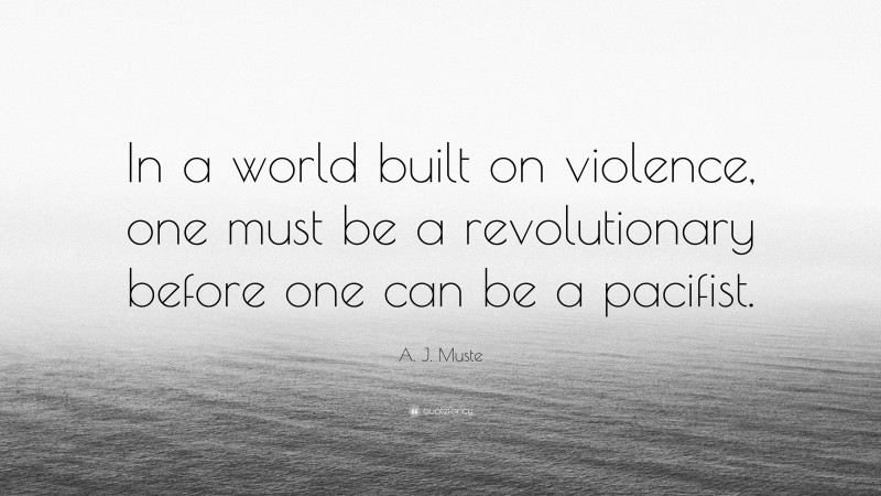 A. J. Muste Quote: “In a world built on violence, one must be a revolutionary before one can be a pacifist.”
