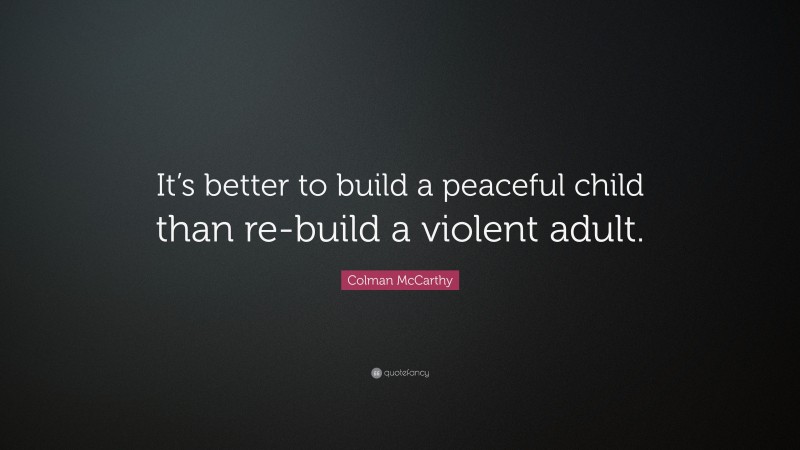 Colman McCarthy Quote: “It’s better to build a peaceful child than re-build a violent adult.”