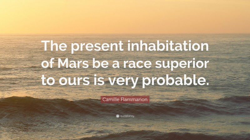 Camille Flammarion Quote: “The present inhabitation of Mars be a race superior to ours is very probable.”