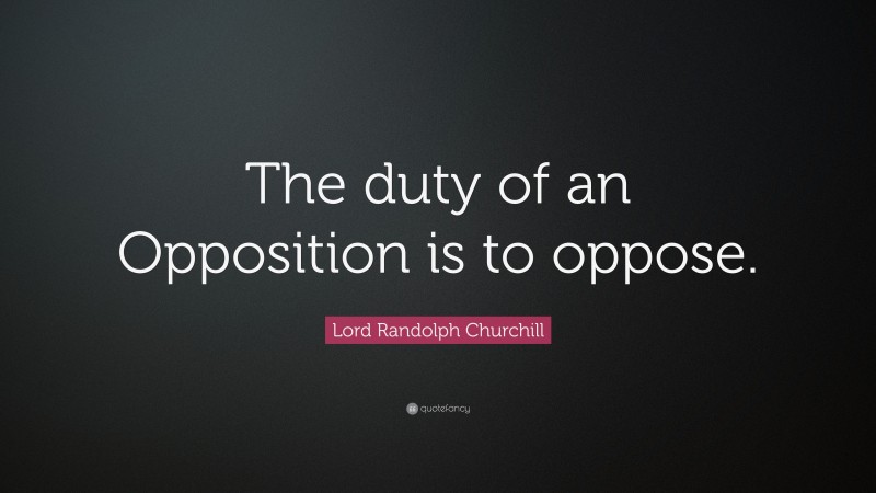 Lord Randolph Churchill Quote: “The duty of an Opposition is to oppose.”