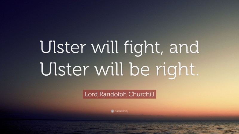 Lord Randolph Churchill Quote: “Ulster will fight, and Ulster will be right.”