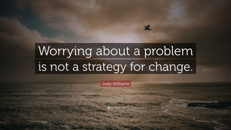 Jody Williams Quote: “Worrying about a problem is not a strategy for change.”