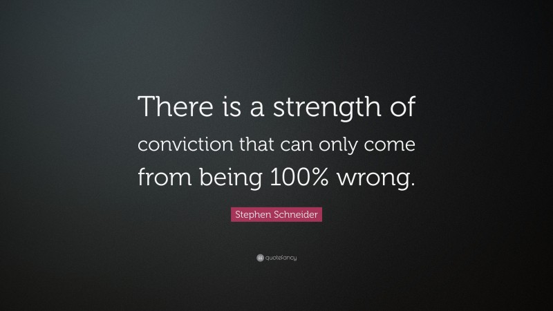Stephen Schneider Quote: “There is a strength of conviction that can only come from being 100% wrong.”