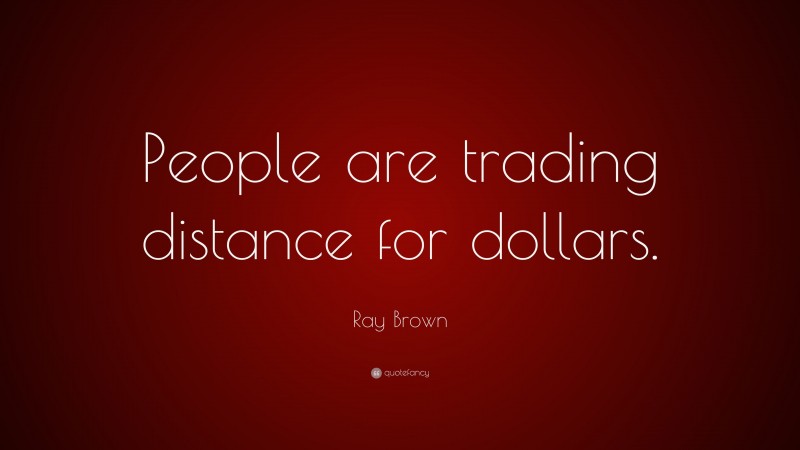 Ray Brown Quote: “People are trading distance for dollars.”
