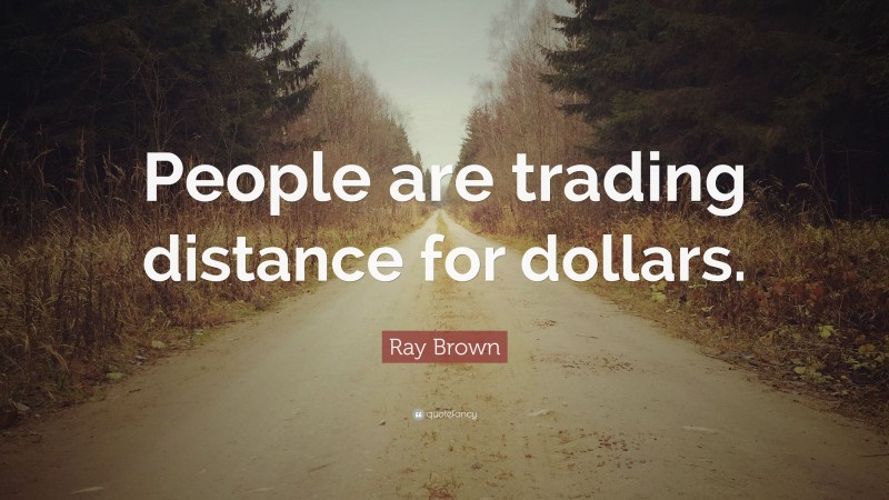 Ray Brown Quote: “People are trading distance for dollars.”