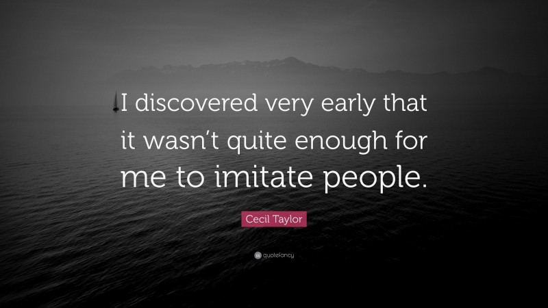 Cecil Taylor Quote: “I discovered very early that it wasn’t quite enough for me to imitate people.”