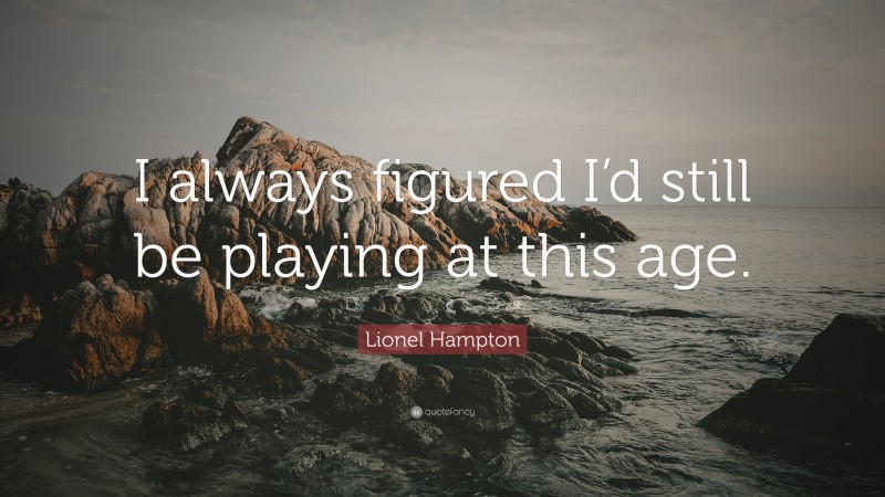 Lionel Hampton Quote: “I always figured I’d still be playing at this age.”