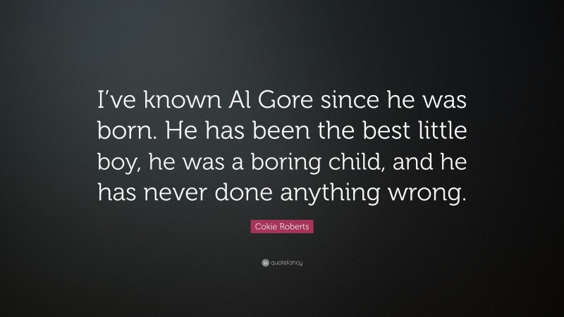 Cokie Roberts Quote: “I’ve known Al Gore since he was born. He has been the best little boy, he was a boring child, and he has never done anything wrong.”