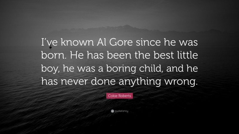 Cokie Roberts Quote: “I’ve known Al Gore since he was born. He has been the best little boy, he was a boring child, and he has never done anything wrong.”