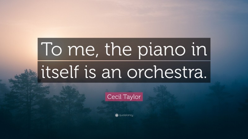 Cecil Taylor Quote: “To me, the piano in itself is an orchestra.”