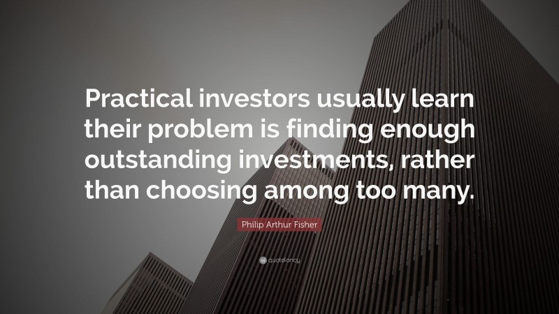 Philip Arthur Fisher Quote: “Practical investors usually learn their problem is finding enough outstanding investments, rather than choosing among too many.”