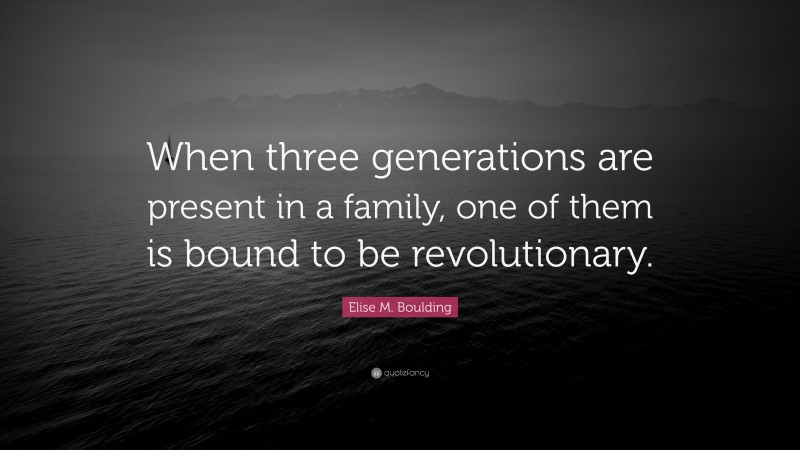 Elise M. Boulding Quote: “When three generations are present in a family, one of them is bound to be revolutionary.”