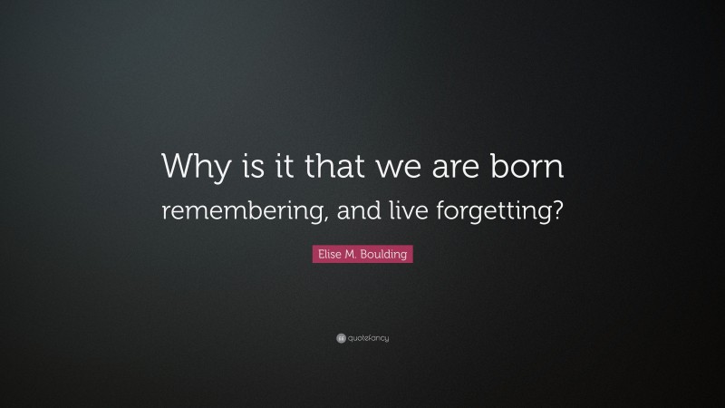 Elise M. Boulding Quote: “Why is it that we are born remembering, and live forgetting?”
