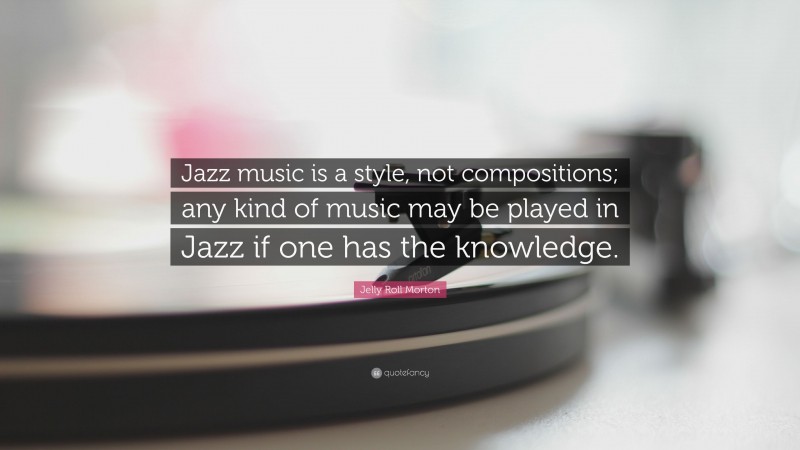 Jelly Roll Morton Quote: “Jazz music is a style, not compositions; any kind of music may be played in Jazz if one has the knowledge.”