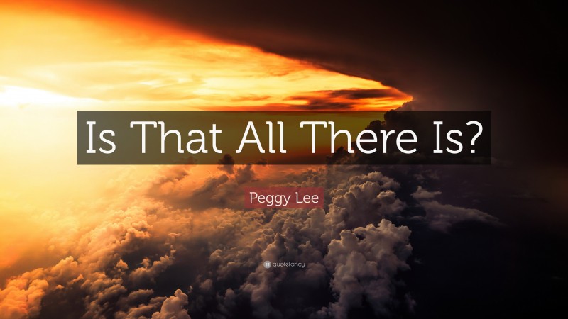 Peggy Lee Quote: “Is That All There Is?”